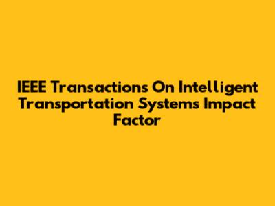 IEEE Transactions On Intelligent Transportation Systems Impact Factor