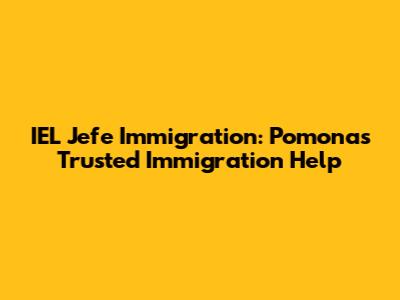 IEL Jefe Immigration: Pomona's Trusted Immigration Help