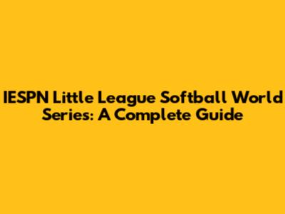 IESPN Little League Softball World Series: A Complete Guide