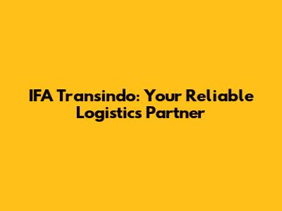 IFA Transindo: Your Reliable Logistics Partner