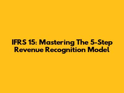 IFRS 15: Mastering The 5-Step Revenue Recognition Model