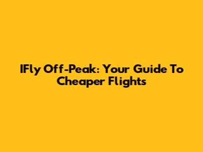 IFly Off-Peak: Your Guide To Cheaper Flights