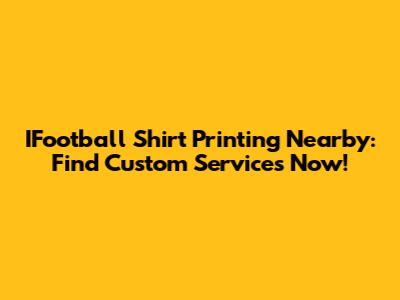 IFootball Shirt Printing Nearby: Find Custom Services Now!