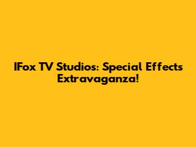 IFox TV Studios: Special Effects Extravaganza!