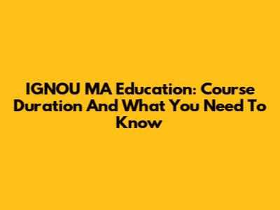 IGNOU MA Education: Course Duration And What You Need To Know