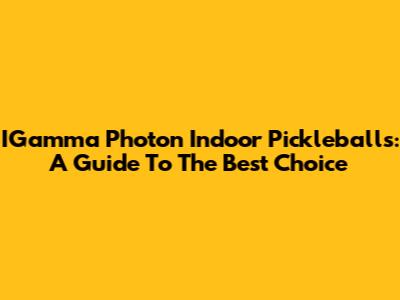 IGamma Photon Indoor Pickleballs: A Guide To The Best Choice