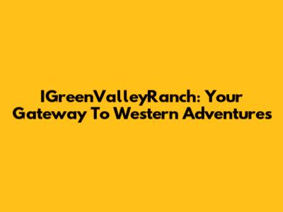 IGreenValleyRanch: Your Gateway To Western Adventures