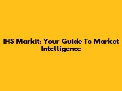 IHS Markit: Your Guide To Market Intelligence