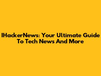 IHackerNews: Your Ultimate Guide To Tech News And More