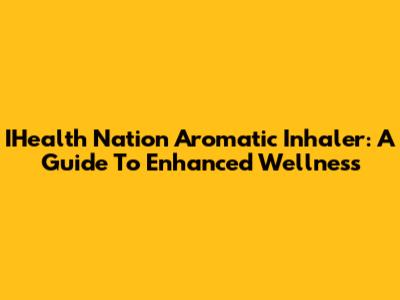 IHealth Nation Aromatic Inhaler: A Guide To Enhanced Wellness