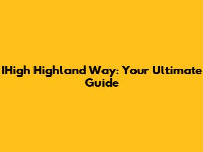 IHigh Highland Way: Your Ultimate Guide