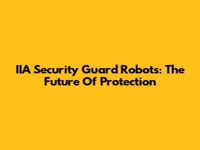 IIA Security Guard Robots: The Future Of Protection