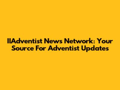 IIAdventist News Network: Your Source For Adventist Updates
