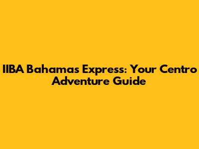 IIBA Bahamas Express: Your Centro Adventure Guide