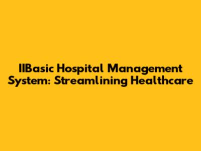 IIBasic Hospital Management System: Streamlining Healthcare