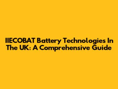 IIECOBAT Battery Technologies In The UK: A Comprehensive Guide