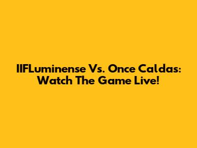 IIFLuminense Vs. Once Caldas: Watch The Game Live!