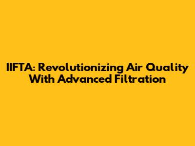IIFTA: Revolutionizing Air Quality With Advanced Filtration