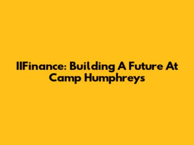 IIFinance: Building A Future At Camp Humphreys