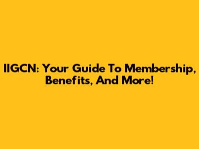IIGCN: Your Guide To Membership, Benefits, And More!