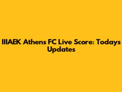 IIIAEK Athens FC Live Score: Today's Updates