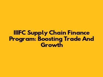 IIIFC Supply Chain Finance Program: Boosting Trade And Growth