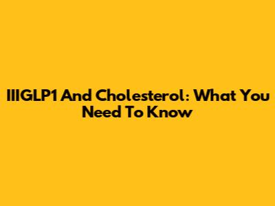 IIIGLP1 And Cholesterol: What You Need To Know