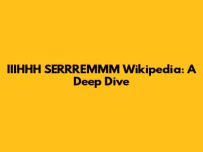 IIIHHH SERRREMMM Wikipedia: A Deep Dive