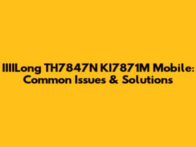 IIIILong TH7847N KI7871M Mobile: Common Issues & Solutions