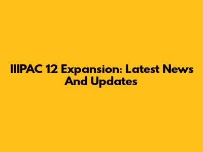 IIIPAC 12 Expansion: Latest News And Updates