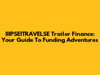 IIIPSEITRAVELSE Trailer Finance: Your Guide To Funding Adventures