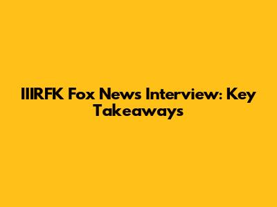 IIIRFK Fox News Interview: Key Takeaways