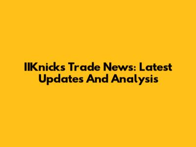 IIKnicks Trade News: Latest Updates And Analysis