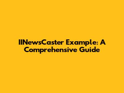 IINewsCaster Example: A Comprehensive Guide