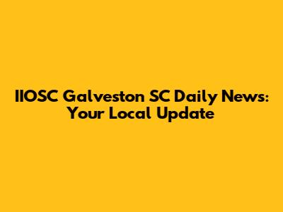 IIOSC Galveston SC Daily News: Your Local Update