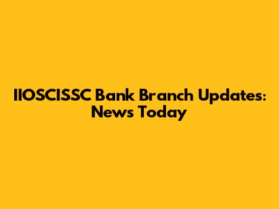 IIOSCISSC Bank Branch Updates: News Today