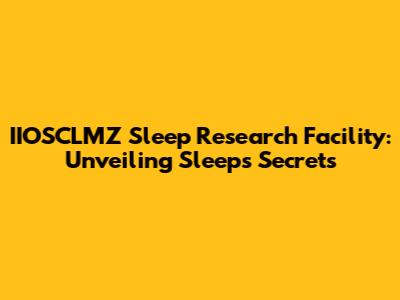IIOSCLMZ Sleep Research Facility: Unveiling Sleep's Secrets