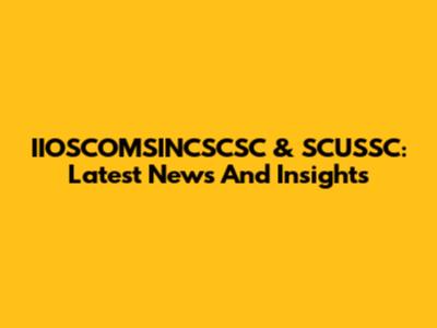 IIOSCOMSINCSCSC & SCUSSC: Latest News And Insights