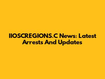 IIOSCREGIONS.C News: Latest Arrests And Updates