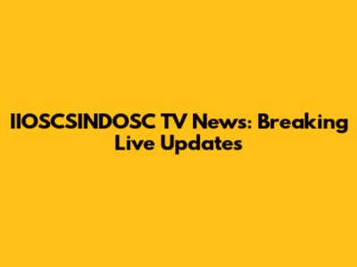 IIOSCSINDOSC TV News: Breaking Live Updates