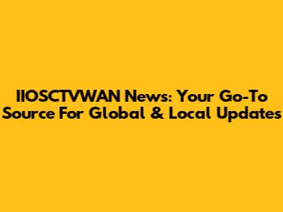 IIOSCTVWAN News: Your Go-To Source For Global & Local Updates