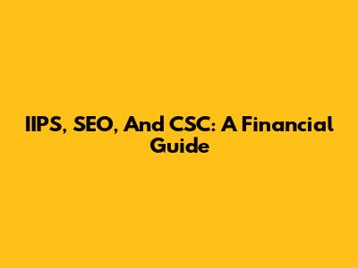 IIPS, SEO, And CSC: A Financial Guide