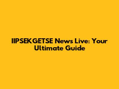 IIPSEKGETSE News Live: Your Ultimate Guide