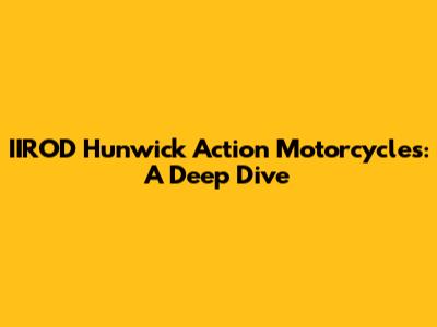 IIROD Hunwick Action Motorcycles: A Deep Dive
