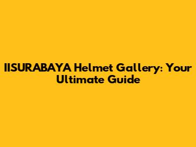 IISURABAYA Helmet Gallery: Your Ultimate Guide