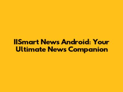 IISmart News Android: Your Ultimate News Companion