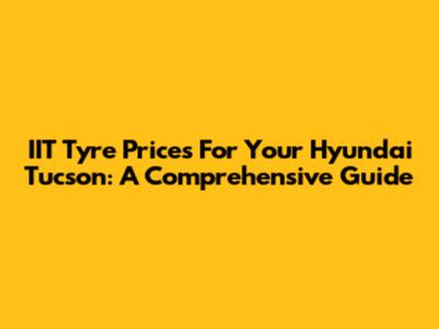 IIT Tyre Prices For Your Hyundai Tucson: A Comprehensive Guide