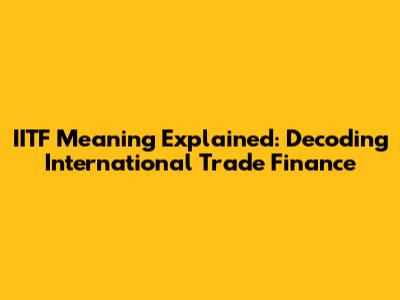 IITF Meaning Explained: Decoding International Trade Finance