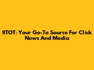 IITOT: Your Go-To Source For Click News And Media