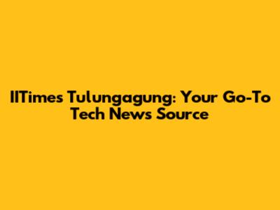 IITimes Tulungagung: Your Go-To Tech News Source